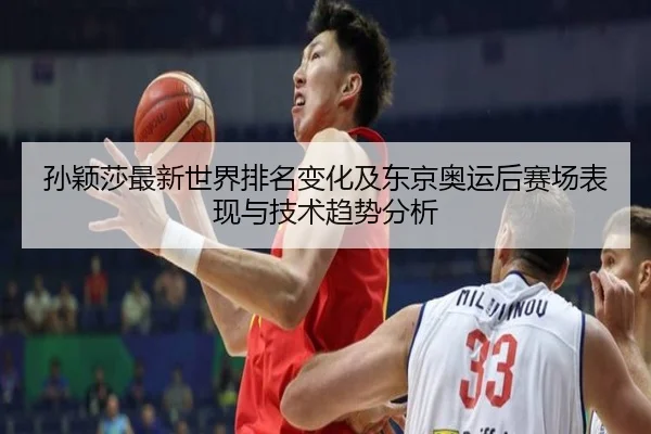 孙颖莎最新世界排名变化及东京奥运后赛场表现与技术趋势分析